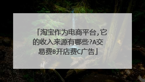 淘宝作为电商平台,它的收入来源有哪些?A交易费B开店费C广告