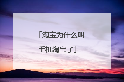 淘宝为什么叫手机淘宝了