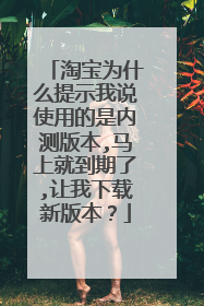 淘宝为什么提示我说使用的是内测版本,马上就到期了,让我下载新版本?