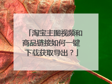 淘宝主图视频和商品链接如何一键下载获取导出?