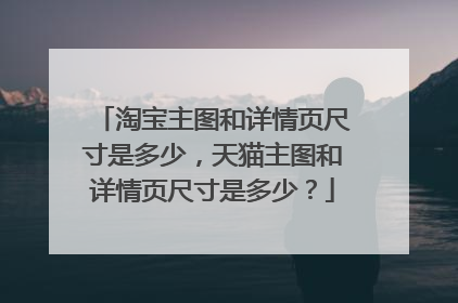 淘宝主图和详情页尺寸是多少,天猫主图和详情页尺寸是多少?