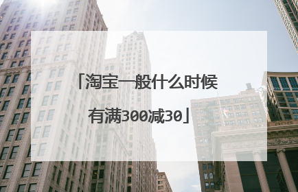 淘宝一般什么时候有满300减30