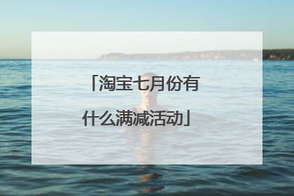 淘宝七月份有什么满减活动