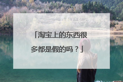 淘宝上的东西很多都是假的吗?