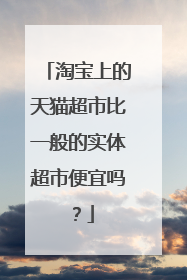 淘宝上的天猫超市比一般的实体超市便宜吗?
