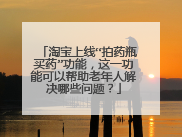 淘宝上线“拍药瓶买药”功能,这一功能可以帮助老年人解决哪些问题?