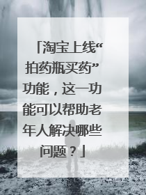 淘宝上线“拍药瓶买药”功能，这一功能可以帮助老年人解决哪些问题？
