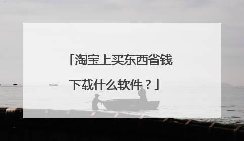 淘宝上买东西省钱下载什么软件?