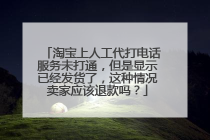 淘宝上人工代打电话服务未打通，但是显示已经发货了，这种情况卖家应该退款吗？