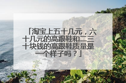 淘宝上五十几元,六十几元的高跟鞋和二三十块钱的高跟鞋质量是一个样子吗?