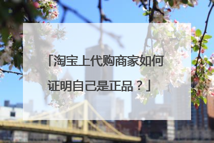 淘宝上代购商家如何证明自己是正品?