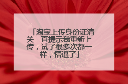 淘宝上传身份证清关一直提示我重新上传,试了很多次都一样,懵逼了