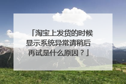 淘宝上发货的时候显示系统异常请稍后再试是什么原因?
