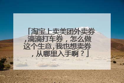 淘宝上卖美团外卖券,滴滴打车券,怎么做这个生意,我也想卖券,从哪里入手啊?