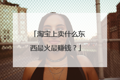 淘宝上卖什么东西最火最赚钱?