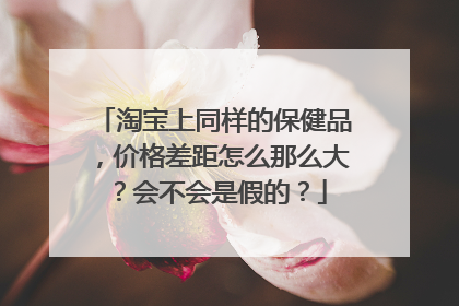 淘宝上同样的保健品,价格差距怎么那么大?会不会是假的?