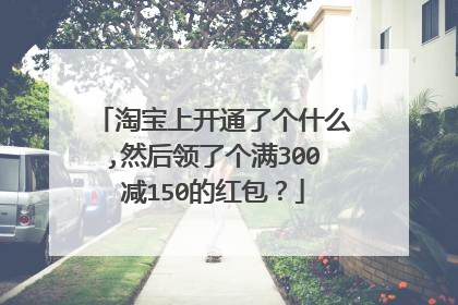 淘宝上开通了个什么,然后领了个满300减150的红包?