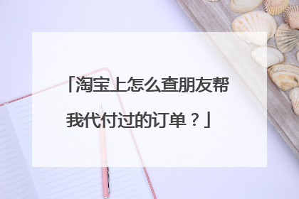 淘宝上怎么查朋友帮我代付过的订单?