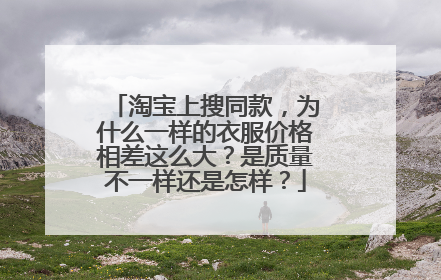 淘宝上搜同款,为什么一样的衣服价格相差这么大?是质量不一样还是怎样?
