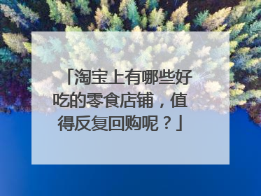 淘宝上有哪些好吃的零食店铺,值得反复回购呢?