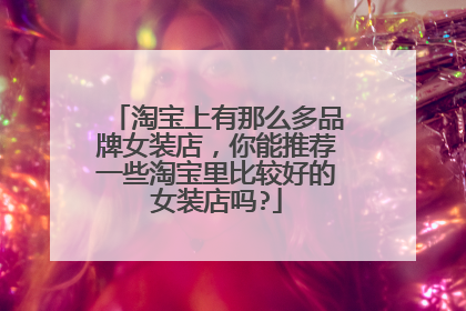 淘宝上有那么多品牌女装店,你能推荐一些淘宝里比较好的女装店吗?