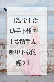 淘宝上货助手下载?上货助手去哪里下载的呢?