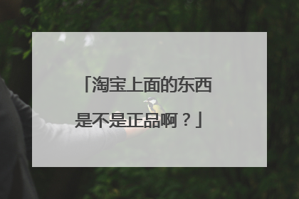 淘宝上面的东西是不是正品啊?