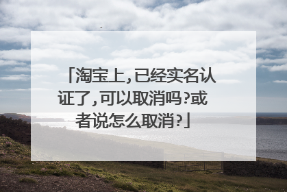 淘宝上,已经实名认证了,可以取消吗?或者说怎么取消?