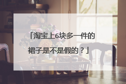 淘宝上6块多一件的裙子是不是假的?