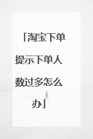 淘宝下单提示下单人数过多怎么办