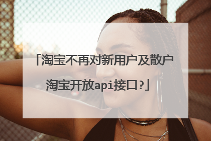 淘宝不再对新用户及散户淘宝开放api接口?