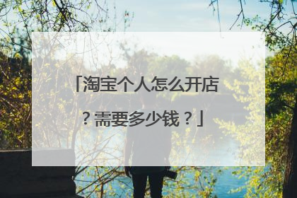 淘宝个人怎么开店？需要多少钱？