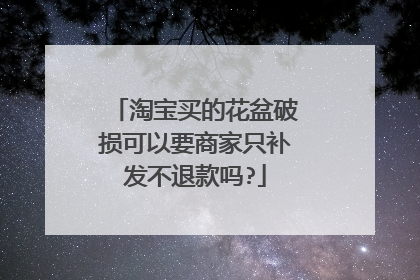 淘宝买的花盆破损可以要商家只补发不退款吗?