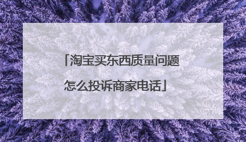 淘宝买东西质量问题怎么投诉商家电话