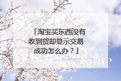 淘宝买东西没有收到货却显示交易成功怎么办?