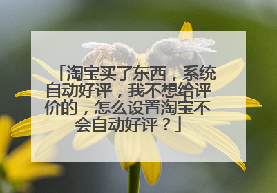 淘宝买了东西，系统自动好评，我不想给评价的，怎么设置淘宝不会自动好评？