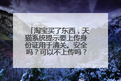 淘宝买了东西,天猫系统提示要上传身份证用于清关。安全吗?可以不上传吗?有人知道吗