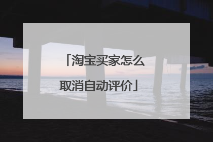 淘宝买家怎么取消自动评价