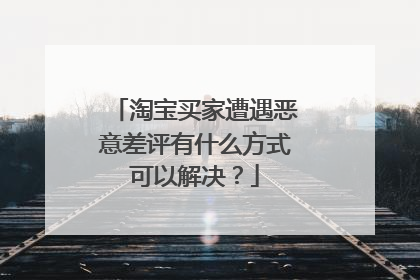 淘宝买家遭遇恶意差评有什么方式可以解决?