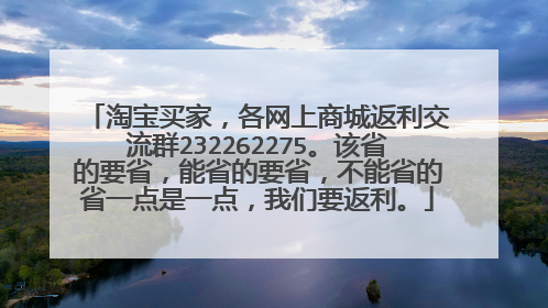 淘宝买家,各网上商城返利交流群232262275。该省的要省,能省的要省,不能省的省一点是一点,我们要返利。