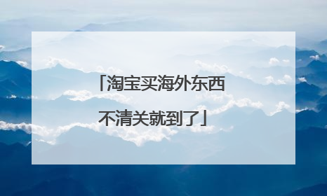 淘宝买海外东西不清关就到了