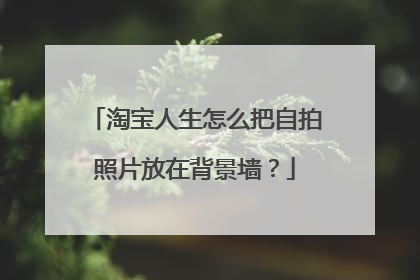 淘宝人生怎么把自拍照片放在背景墙?