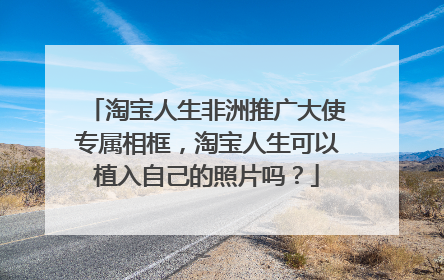 淘宝人生非洲推广大使专属相框,淘宝人生可以植入自己的照片吗?
