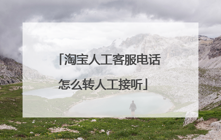 淘宝人工客服电话怎么转人工接听