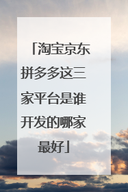 淘宝京东拼多多这三家平台是谁开发的哪家最好