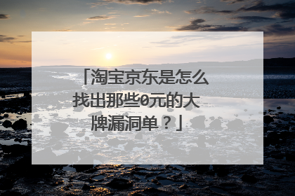 淘宝京东是怎么找出那些0元的大牌漏洞单？