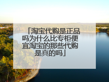 淘宝代购是正品吗为什么比专柜便宜淘宝的那些代购是真的吗