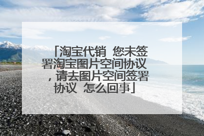 淘宝代销 您未签署淘宝图片空间协议,请去图片空间签署协议 怎么回事