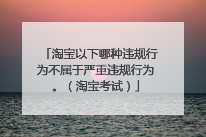 淘宝以下哪种违规行为不属于严重违规行为。(淘宝考试)