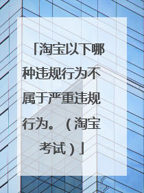淘宝以下哪种违规行为不属于严重违规行为。(淘宝考试)